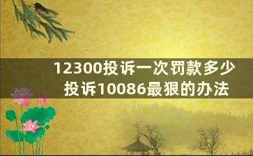 12300投诉一次罚款多少 投诉10086最狠的办法